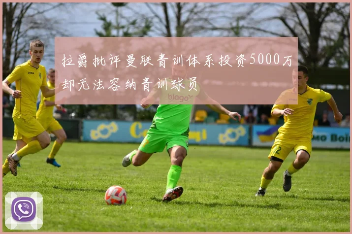 拉爵批评曼联青训体系投资5000万却无法容纳青训球员