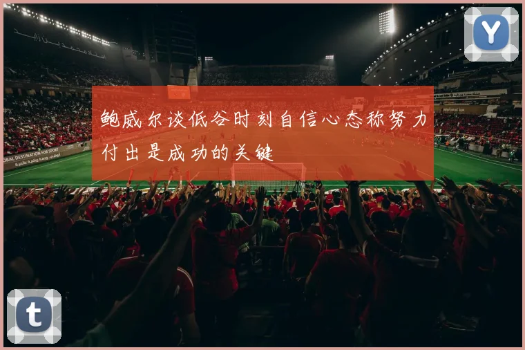 鲍威尔谈低谷时刻自信心态称努力付出是成功的关键