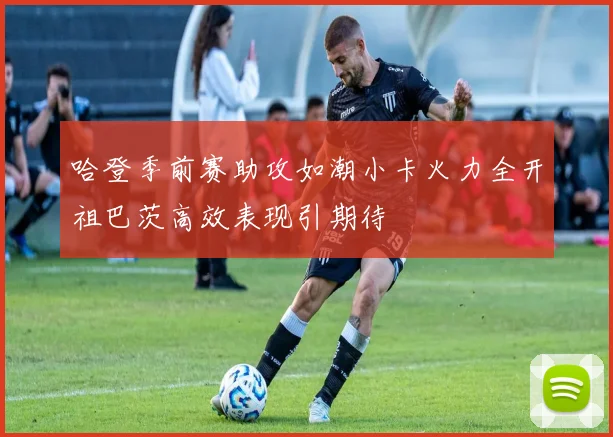 哈登季前赛助攻如潮小卡火力全开祖巴茨高效表现引期待