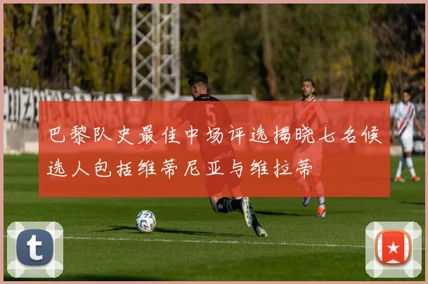 巴黎队史最佳中场评选揭晓七名候选人包括维蒂尼亚与维拉蒂