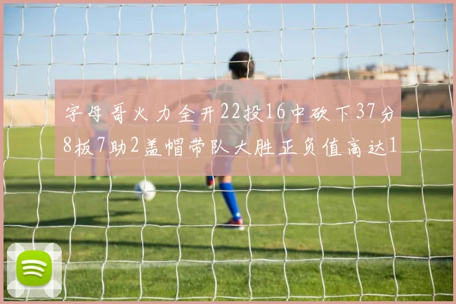 字母哥火力全开22投16中砍下37分8板7助2盖帽带队大胜正负值高达18