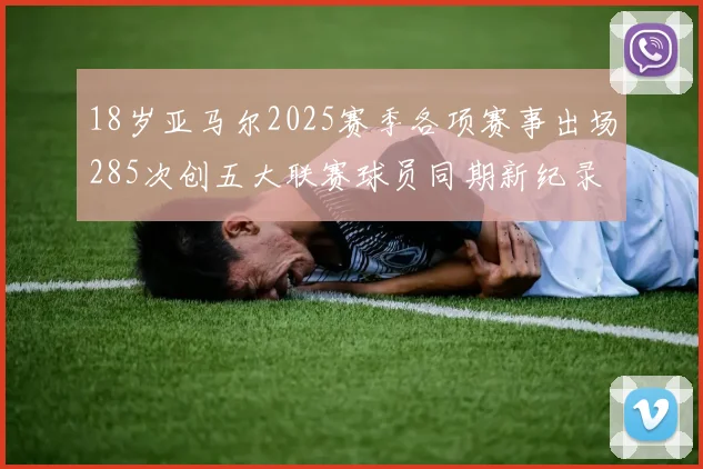18岁亚马尔2025赛季各项赛事出场285次创五大联赛球员同期新纪录