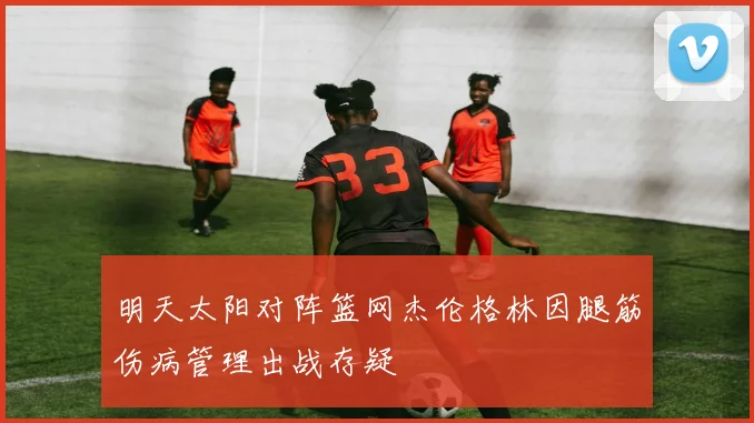 明天太阳对阵篮网杰伦格林因腿筋伤病管理出战存疑