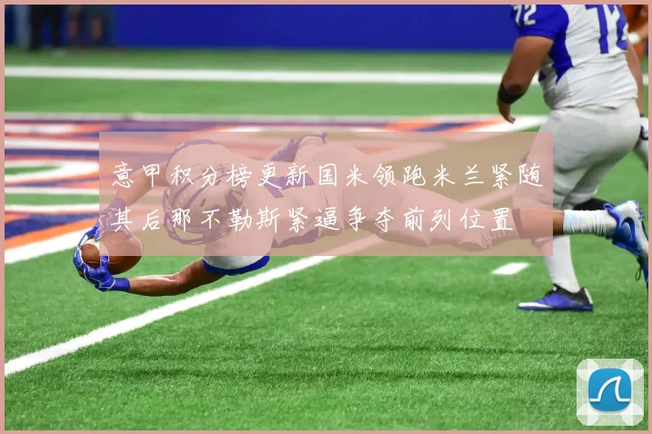 意甲积分榜更新国米领跑米兰紧随其后那不勒斯紧逼争夺前列位置