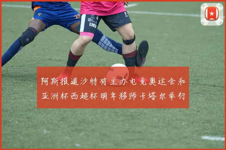 阿斯报道沙特将主办电竞奥运会和亚洲杯西超杯明年移师卡塔尔举行