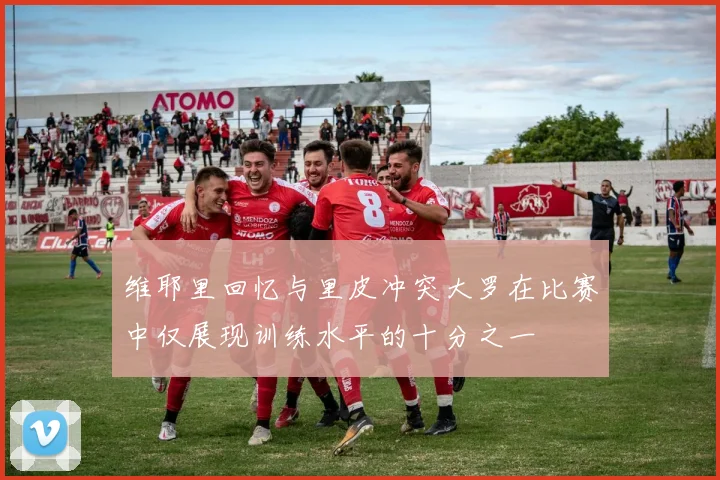 维耶里回忆与里皮冲突大罗在比赛中仅展现训练水平的十分之一