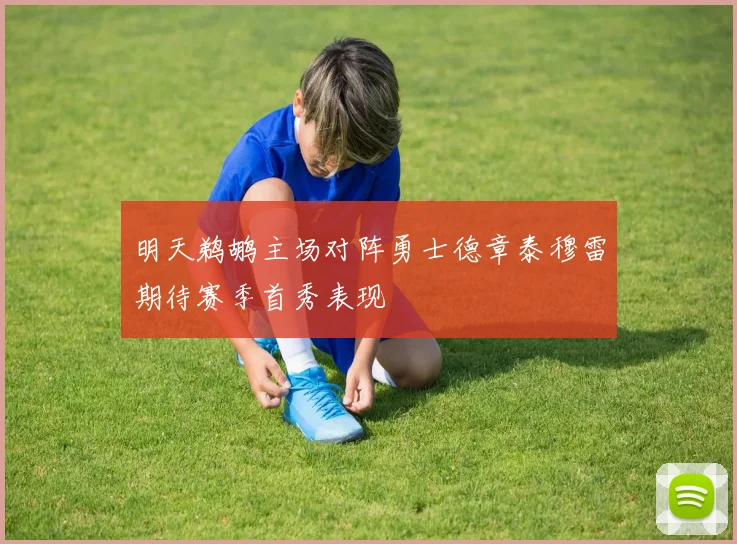 明天鹈鹕主场对阵勇士德章泰穆雷期待赛季首秀表现
