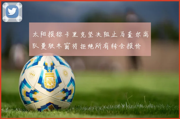 太阳报称卡里克坚决阻止马奎尔离队曼联冬窗将拒绝所有转会报价