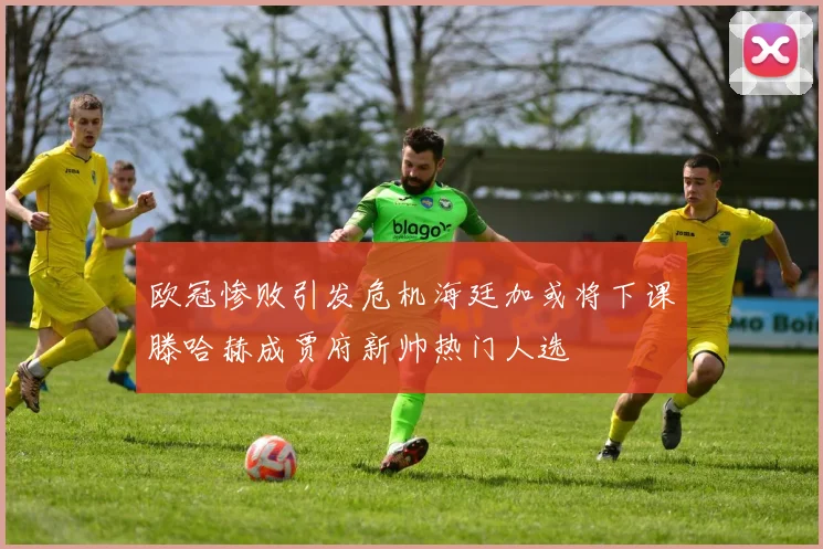 欧冠惨败引发危机海廷加或将下课滕哈赫成贾府新帅热门人选