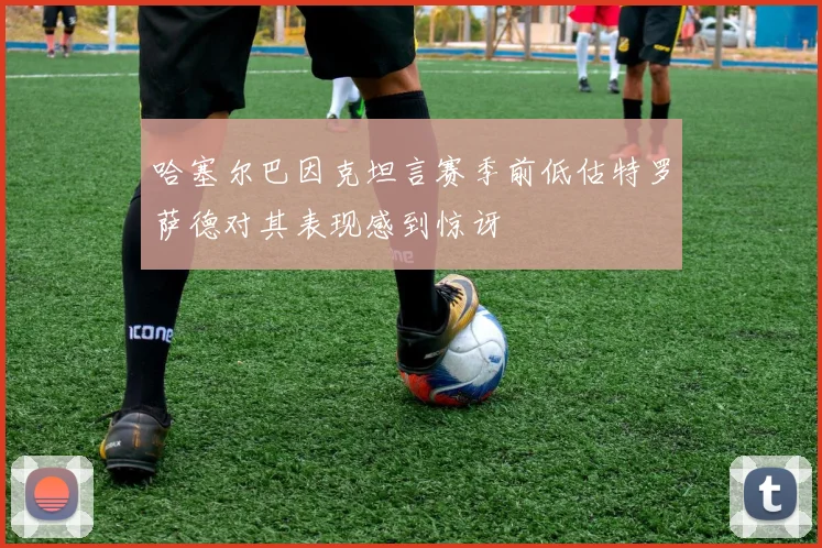哈塞尔巴因克坦言赛季前低估特罗萨德对其表现感到惊讶