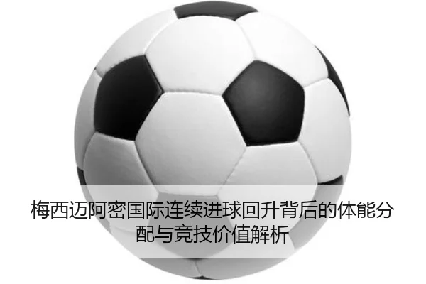 梅西迈阿密国际连续进球回升背后的体能分配与竞技价值解析
